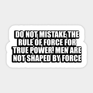 Do not mistake the rule of force for true power. Men are not shaped by force Sticker